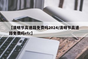 【清明节高速路免费吗2024/清明节高速路免费吗etc】