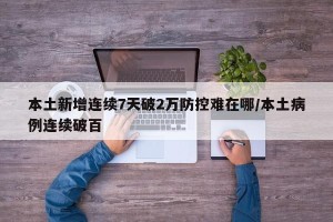 本土新增连续7天破2万防控难在哪/本土病例连续破百