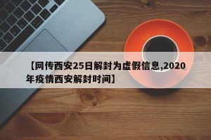 【网传西安25日解封为虚假信息,2020年疫情西安解封时间】