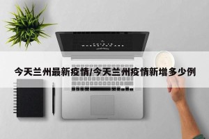 今天兰州最新疫情/今天兰州疫情新增多少例