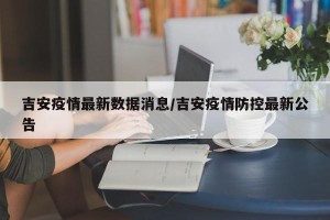 吉安疫情最新数据消息/吉安疫情防控最新公告