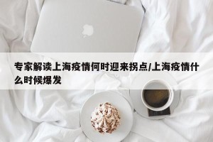 专家解读上海疫情何时迎来拐点/上海疫情什么时候爆发