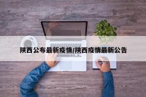 陕西公布最新疫情/陕西疫情最新公告