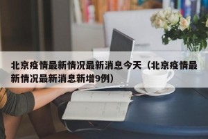 北京疫情最新情况最新消息今天（北京疫情最新情况最新消息新增9例）