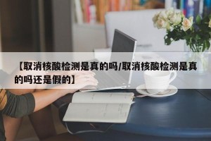 【取消核酸检测是真的吗/取消核酸检测是真的吗还是假的】