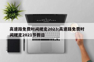 高速路免费时间规定2023:高速路免费时间规定2021节假日