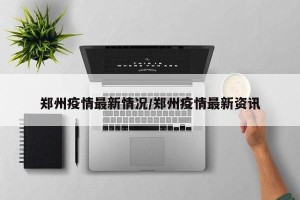 郑州疫情最新情况/郑州疫情最新资讯