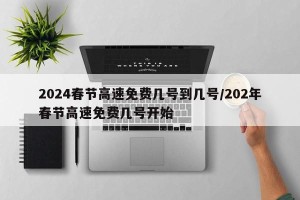 2024春节高速免费几号到几号/202年春节高速免费几号开始