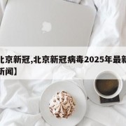 【北京新冠,北京新冠病毒2025年最新消息新闻】