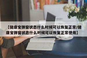 【健康宝弹窗状态什么时候可以恢复正常/健康宝弹窗状态什么时候可以恢复正常使用】