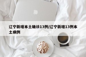 辽宁新增本土确诊13例/辽宁新增13例本土病例