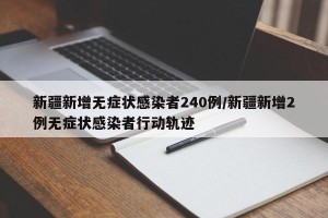 新疆新增无症状感染者240例/新疆新增2例无症状感染者行动轨迹