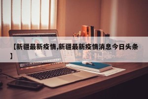 【新疆最新疫情,新疆最新疫情消息今日头条】