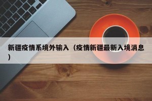 新疆疫情系境外输入（疫情新疆最新入境消息）