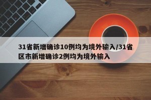 31省新增确诊10例均为境外输入/31省区市新增确诊2例均为境外输入