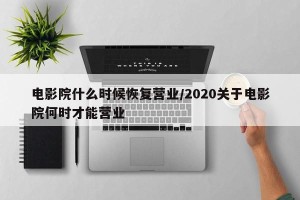电影院什么时候恢复营业/2020关于电影院何时才能营业