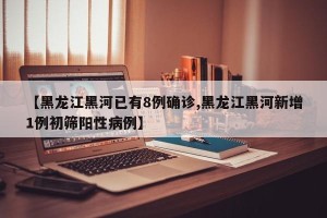 【黑龙江黑河已有8例确诊,黑龙江黑河新增1例初筛阳性病例】