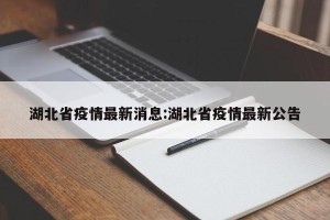 湖北省疫情最新消息:湖北省疫情最新公告