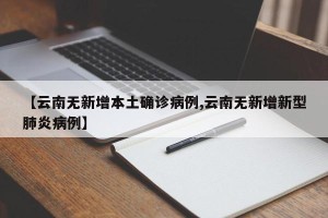 【云南无新增本土确诊病例,云南无新增新型肺炎病例】