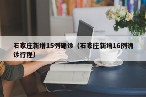 石家庄新增15例确诊（石家庄新增16例确诊行程）