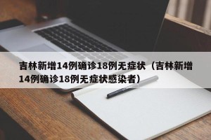 吉林新增14例确诊18例无症状（吉林新增14例确诊18例无症状感染者）