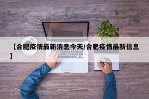 【合肥疫情最新消息今天/合肥疫情最新信息】