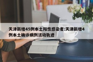 天津新增45例本土阳性感染者:天津新增4例本土确诊病例活动轨迹