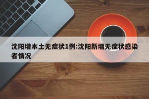 沈阳增本土无症状1例:沈阳新增无症状感染者情况