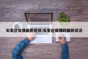 石家庄疫情最新现状:石家庄疫情的最新状况