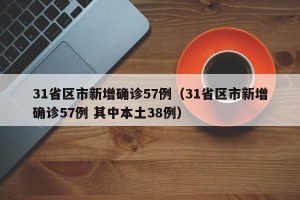 31省区市新增确诊57例（31省区市新增确诊57例 其中本土38例）