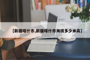 【新疆喀什市,新疆喀什市海拔多少米高】