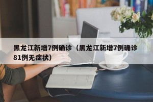 黑龙江新增7例确诊（黑龙江新增7例确诊 81例无症状）