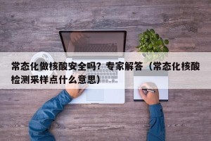 常态化做核酸安全吗？专家解答（常态化核酸检测采样点什么意思）