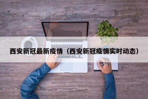 西安新冠最新疫情（西安新冠疫情实时动态）