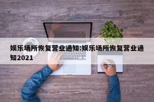娱乐场所恢复营业通知:娱乐场所恢复营业通知2021