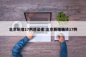 北京新增17例感染者:北京新增确诊17例