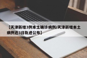 【天津新增3例本土确诊病例/天津新增本土病例近3日轨迹公布】