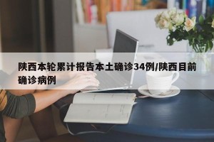 陕西本轮累计报告本土确诊34例/陕西目前确诊病例