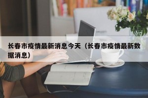 长春市疫情最新消息今天（长春市疫情最新数据消息）