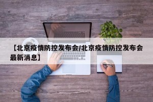 【北京疫情防控发布会/北京疫情防控发布会最新消息】