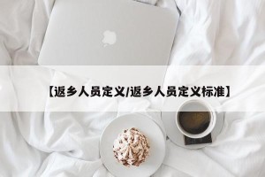 【返乡人员定义/返乡人员定义标准】