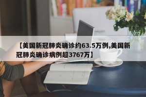 【美国新冠肺炎确诊约63.5万例,美国新冠肺炎确诊病例超3767万】