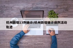 杭州新增13例确诊/杭州新增确诊病例活动轨迹