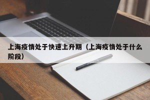 上海疫情处于快速上升期（上海疫情处于什么阶段）