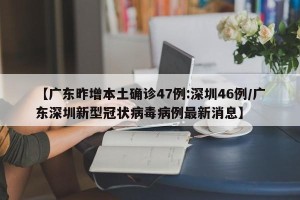 【广东昨增本土确诊47例:深圳46例/广东深圳新型冠状病毒病例最新消息】