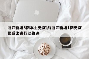 浙江新增3例本土无症状/浙江新增1例无症状感染者行动轨迹