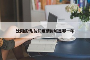 沈阳疫情/沈阳疫情封城是哪一年