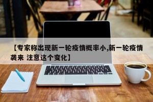 【专家称出现新一轮疫情概率小,新一轮疫情袭来 注意这个变化】
