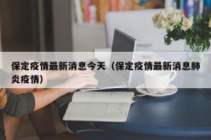 保定疫情最新消息今天（保定疫情最新消息肺炎疫情）