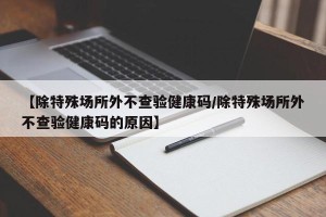 【除特殊场所外不查验健康码/除特殊场所外不查验健康码的原因】